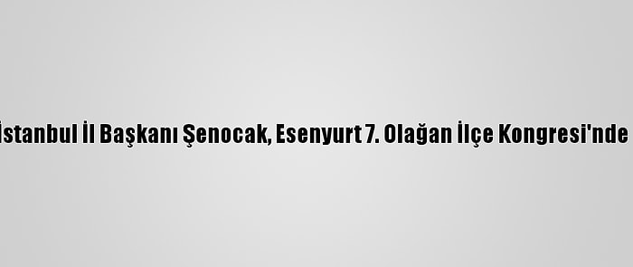 Ak Parti İstanbul İl Başkanı Şenocak, Esenyurt 7. Olağan İlçe Kongresi'nde Konuştu