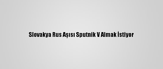 Slovakya Rus Aşısı Sputnik V Almak İstiyor