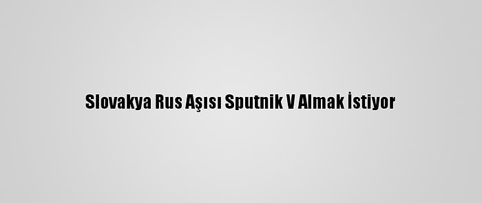 Slovakya Rus Aşısı Sputnik V Almak İstiyor