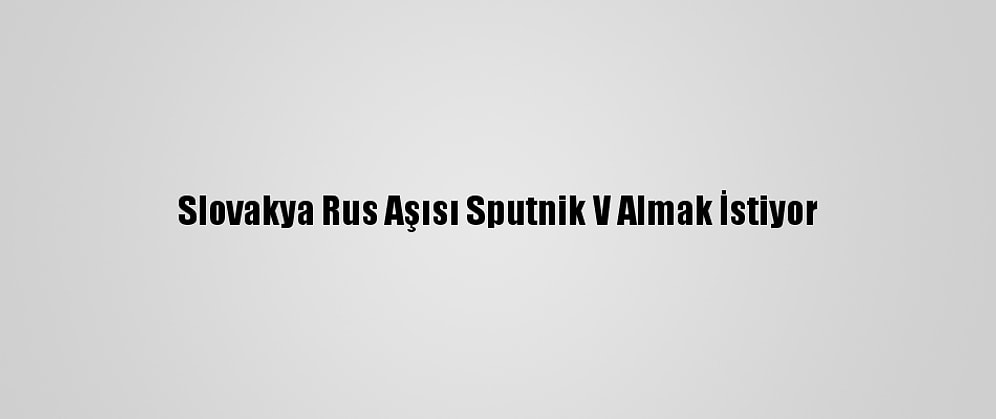 Slovakya Rus Aşısı Sputnik V Almak İstiyor