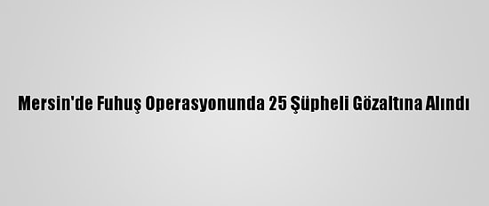 Mersin'de Fuhuş Operasyonunda 25 Şüpheli Gözaltına Alındı