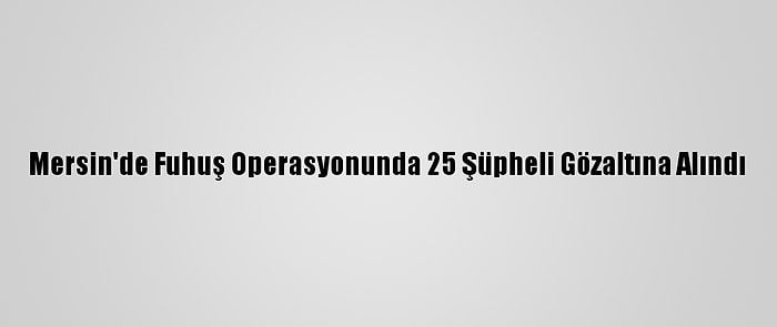 Mersin'de Fuhuş Operasyonunda 25 Şüpheli Gözaltına Alındı