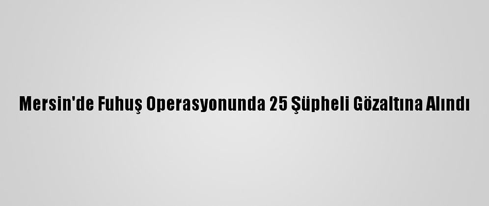 Mersin'de Fuhuş Operasyonunda 25 Şüpheli Gözaltına Alındı