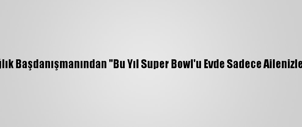 Beyaz Saray Sağlık Başdanışmanından "Bu Yıl Super Bowl'u Evde Sadece Ailenizle İzleyin" Çağrısı