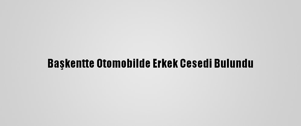 Başkentte Otomobilde Erkek Cesedi Bulundu