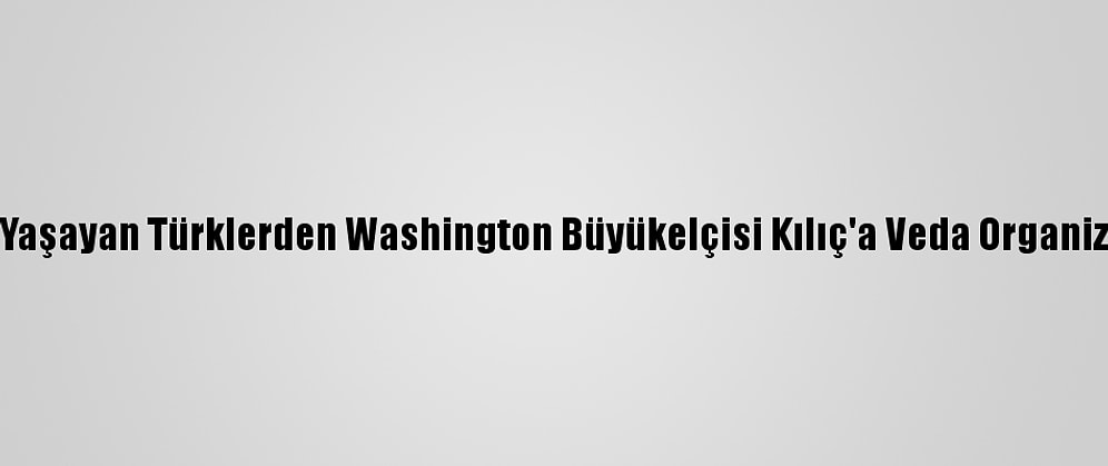 ABD'de Yaşayan Türklerden Washington Büyükelçisi Kılıç'a Veda Organizasyonu