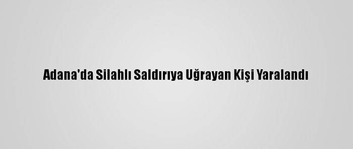 Adana'da Silahlı Saldırıya Uğrayan Kişi Yaralandı