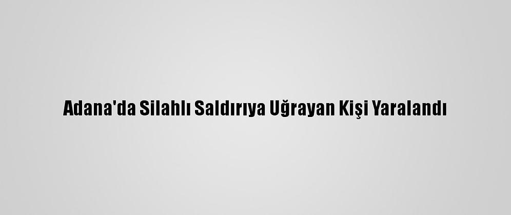 Adana'da Silahlı Saldırıya Uğrayan Kişi Yaralandı