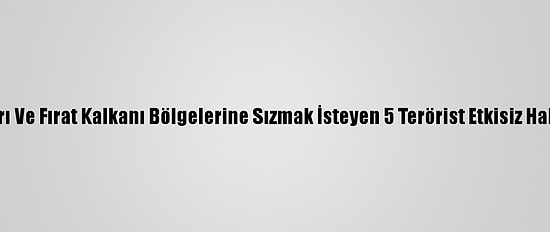 Barış Pınarı Ve Fırat Kalkanı Bölgelerine Sızmak İsteyen 5 Terörist Etkisiz Hale Getirildi