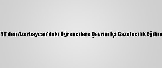 TRT'den Azerbaycan'daki Öğrencilere Çevrim İçi Gazetecilik Eğitimi