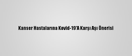 Kanser Hastalarına Kovid-19'A Karşı Aşı Önerisi