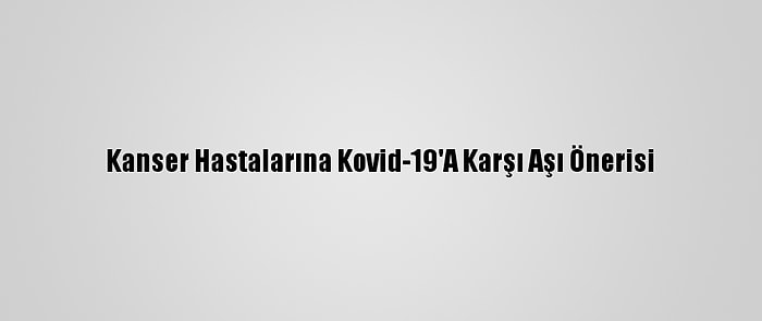 Kanser Hastalarına Kovid-19'A Karşı Aşı Önerisi