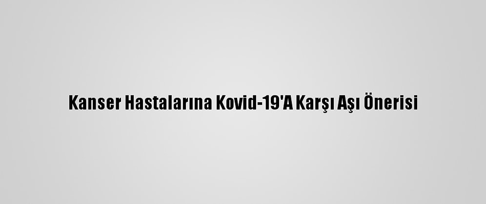 Kanser Hastalarına Kovid-19'A Karşı Aşı Önerisi