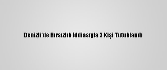 Denizli'de Hırsızlık İddiasıyla 3 Kişi Tutuklandı