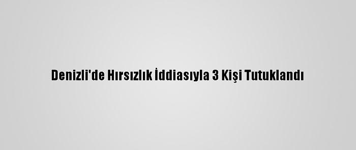 Denizli'de Hırsızlık İddiasıyla 3 Kişi Tutuklandı