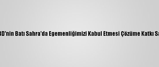 Fas: ABD'nin Batı Sahra'da Egemenliğimizi Kabul Etmesi Çözüme Katkı Sağladı