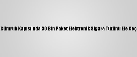 Sarp Gümrük Kapısı'nda 30 Bin Paket Elektronik Sigara Tütünü Ele Geçirildi