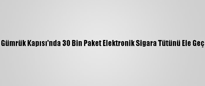 Sarp Gümrük Kapısı'nda 30 Bin Paket Elektronik Sigara Tütünü Ele Geçirildi