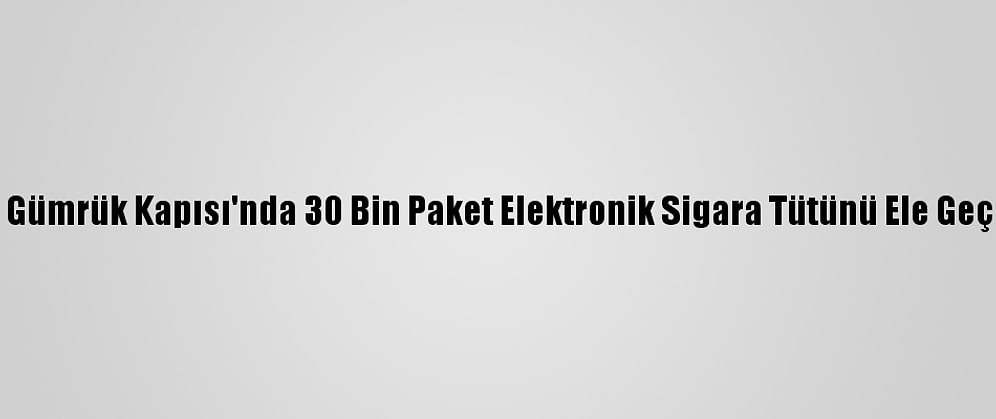 Sarp Gümrük Kapısı'nda 30 Bin Paket Elektronik Sigara Tütünü Ele Geçirildi