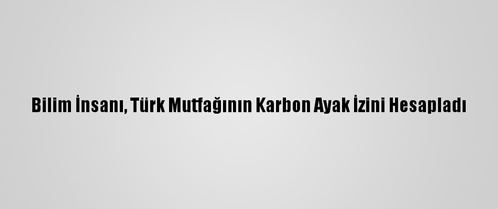 Bilim İnsanı, Türk Mutfağının Karbon Ayak İzini Hesapladı