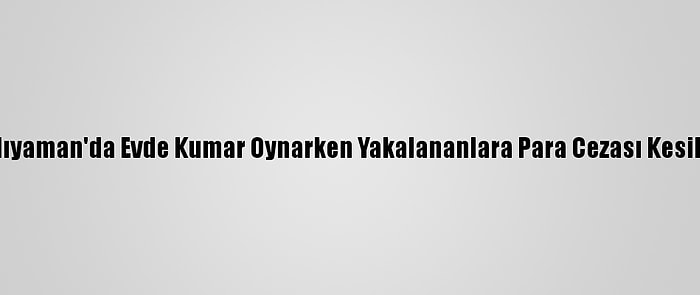 Adıyaman'da Evde Kumar Oynarken Yakalananlara Para Cezası Kesildi