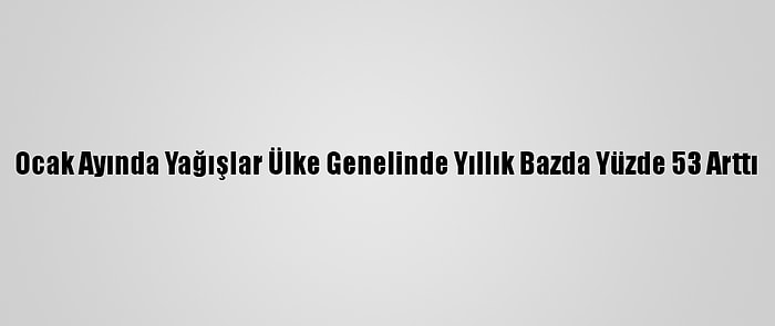 Ocak Ayında Yağışlar Ülke Genelinde Yıllık Bazda Yüzde 53 Arttı