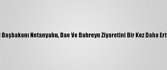 İsrail Başbakanı Netanyahu, Bae Ve Bahreyn Ziyaretini Bir Kez Daha Erteledi