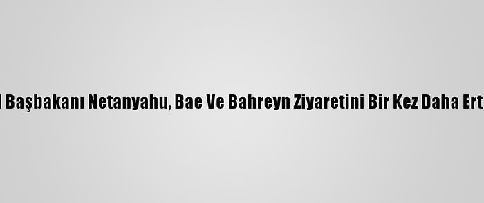 İsrail Başbakanı Netanyahu, Bae Ve Bahreyn Ziyaretini Bir Kez Daha Erteledi