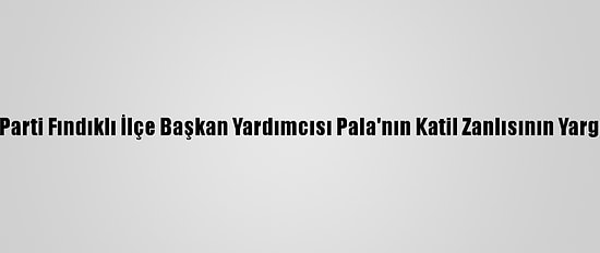 Rize'de Öldürülen Ak Parti Fındıklı İlçe Başkan Yardımcısı Pala'nın Katil Zanlısının Yargılanmasına Başlandı