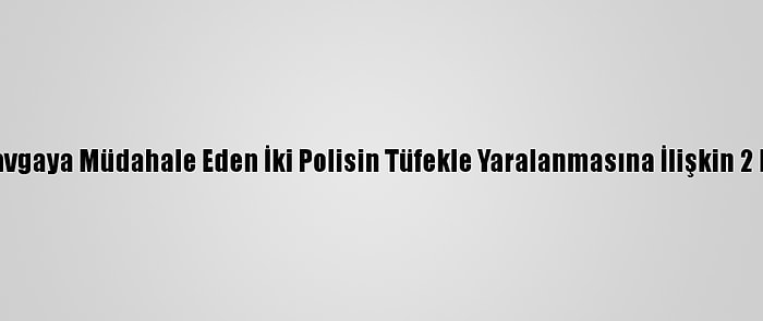 Şanlıurfa'da Kavgaya Müdahale Eden İki Polisin Tüfekle Yaralanmasına İlişkin 2 Kişi Tutuklandı