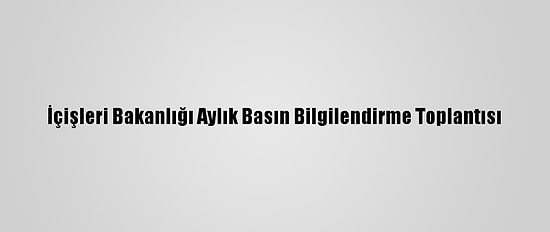 İçişleri Bakanlığı Aylık Basın Bilgilendirme Toplantısı