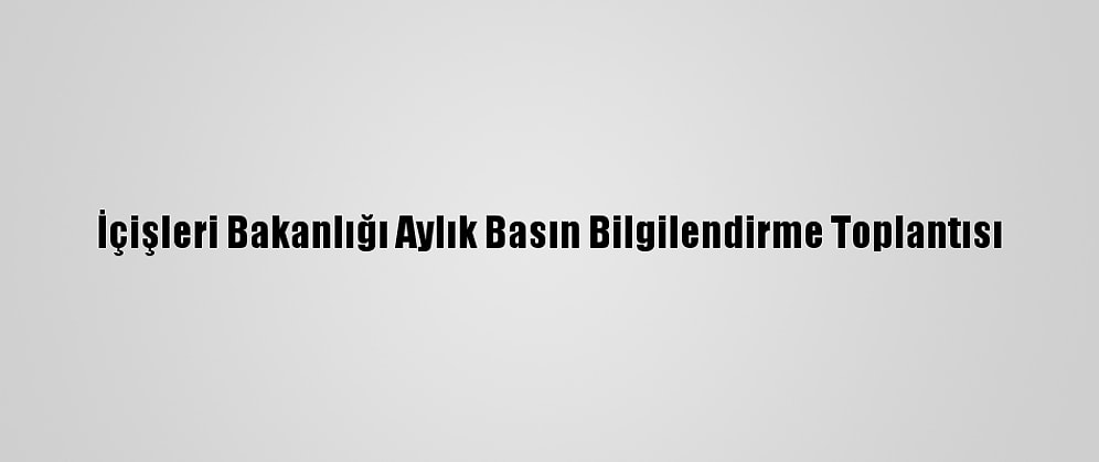 İçişleri Bakanlığı Aylık Basın Bilgilendirme Toplantısı