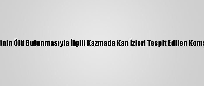 Samsun'da Bir Kişinin Ölü Bulunmasıyla İlgili Kazmada Kan İzleri Tespit Edilen Komşu Gözaltına Alındı