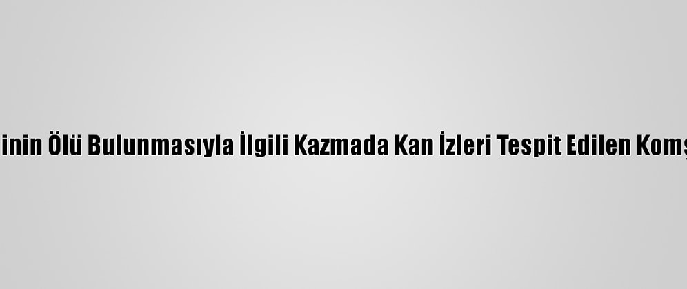 Samsun'da Bir Kişinin Ölü Bulunmasıyla İlgili Kazmada Kan İzleri Tespit Edilen Komşu Gözaltına Alındı