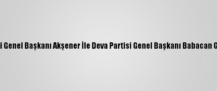 İyi Parti Genel Başkanı Akşener İle Deva Partisi Genel Başkanı Babacan Görüştü