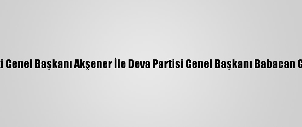 İyi Parti Genel Başkanı Akşener İle Deva Partisi Genel Başkanı Babacan Görüştü