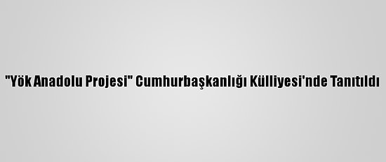 "Yök Anadolu Projesi" Cumhurbaşkanlığı Külliyesi'nde Tanıtıldı