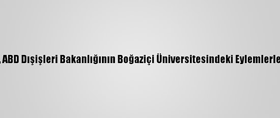 Ak Parti Sözcüsü Çelik'ten, ABD Dışişleri Bakanlığının Boğaziçi Üniversitesindeki Eylemlerle İlgili Açıklamasına Tepki: