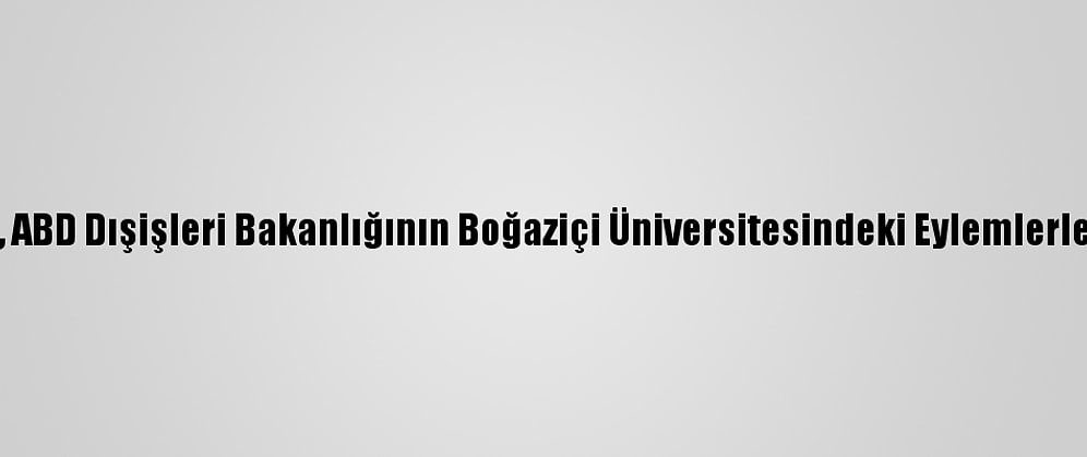 Ak Parti Sözcüsü Çelik'ten, ABD Dışişleri Bakanlığının Boğaziçi Üniversitesindeki Eylemlerle İlgili Açıklamasına Tepki: