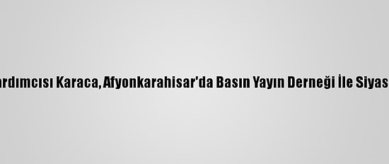 CHP Genel Başkan Yardımcısı Karaca, Afyonkarahisar'da Basın Yayın Derneği İle Siyasi Partileri Ziyaret Etti