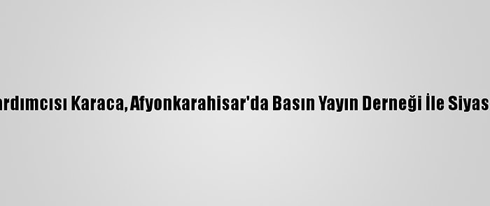 CHP Genel Başkan Yardımcısı Karaca, Afyonkarahisar'da Basın Yayın Derneği İle Siyasi Partileri Ziyaret Etti