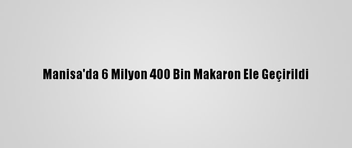 Manisa'da 6 Milyon 400 Bin Makaron Ele Geçirildi