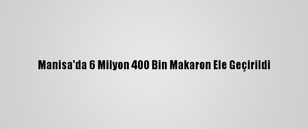 Manisa'da 6 Milyon 400 Bin Makaron Ele Geçirildi