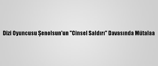 Dizi Oyuncusu Şenolsun'un "Cinsel Saldırı" Davasında Mütalaa