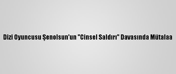 Dizi Oyuncusu Şenolsun'un "Cinsel Saldırı" Davasında Mütalaa