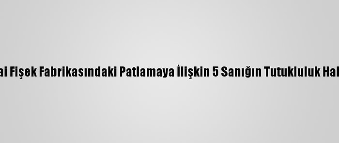 Sakarya'da Havai Fişek Fabrikasındaki Patlamaya İlişkin 5 Sanığın Tutukluluk Hali Devam Edecek
