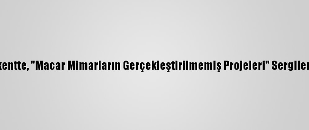 Başkentte, "Macar Mimarların Gerçekleştirilmemiş Projeleri" Sergileniyor