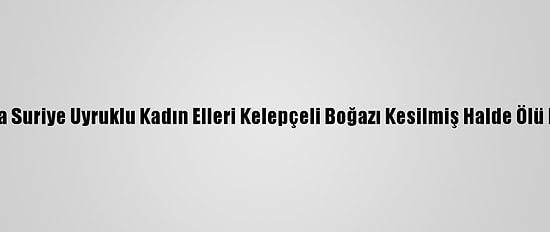 Muğla'da Suriye Uyruklu Kadın Elleri Kelepçeli Boğazı Kesilmiş Halde Ölü Bulundu