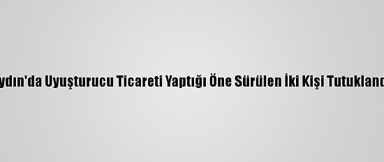 Aydın'da Uyuşturucu Ticareti Yaptığı Öne Sürülen İki Kişi Tutuklandı