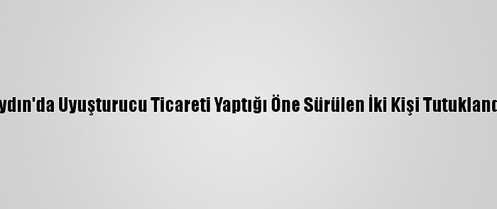 Aydın'da Uyuşturucu Ticareti Yaptığı Öne Sürülen İki Kişi Tutuklandı